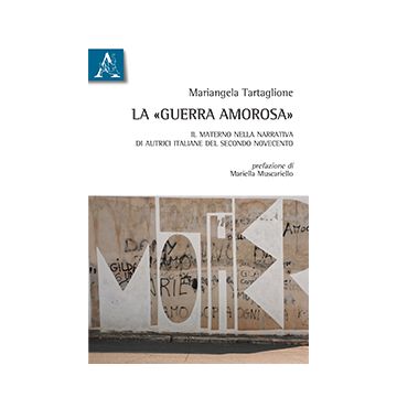 La «Guerra Amorosa». Il Materno Nella Narrativa Di Autrici Italiane Del Secondo Novecento - Tartaglione Mariangela - Aracne - 9788854872332