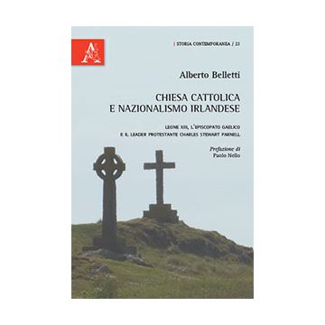 Chiesa Cattolica E Nazionalismo Irlandese. Leone Xiii, L'episcopato Gaelico E Il Leader Protestante Charles Stewart Parnell - Belletti Alberto - Aracne - 9788854873322
