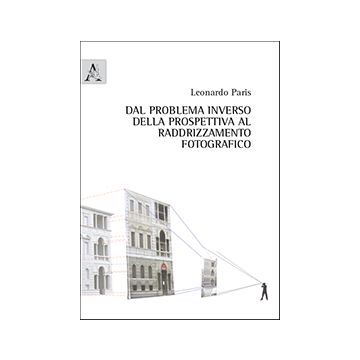 Dal Problema Inverso Della Prospettiva Al Raddrizzamento Fotografico - Paris Leonardo - Aracne - 9788854873872