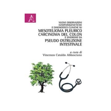 Nuove osservazioni eziopatogenetiche e diagnostico cliniche su mesotelioma pleurico, carcinoma del colon e sindrome da pseudo ostruzione intestinale  Cataldo Abbasciano Vincenzo  Aracne  9788854883819