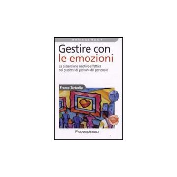 Gestire Con Le Emozioni. La Dimensione Emotivo-affettiva Nei Processi Di Gestione Del Personale - Tartaglia Franco - Franco Angeli - 9788856800104
