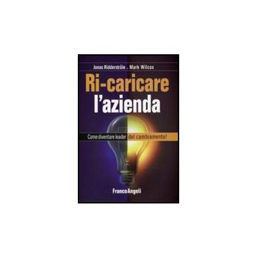 Ricaricare L'azienda. Come Diventare Leader Del Cambiamento! - Ridderstrale Jonas; Wilcox Mark - Franco Angeli - 9788856800128