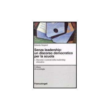 Senza Leadership: Un Discorso Democratico Per La Scuola Discorsi E Contesti Della Leadership Educativa - Serpieri Roberto - Franco Angeli - 9788856801699