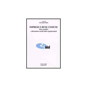 Imprese E Bene Comune. Etica, Profitto E Dimensione Sociale Delle Organizzazioni - Felici G.  - Franco Angeli - 9788856802139