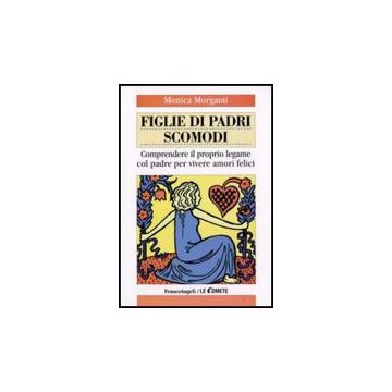 Figlie Di Padri Scomodi. Comprendere Il Proprio Legame Col Padre Per Vivere Amori Felici - Morganti Monica - Franco Angeli - 9788856803143