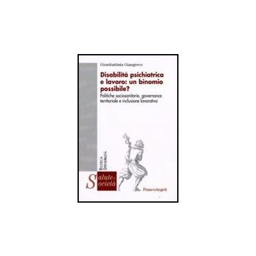 Disabilita' Psichiatrica E Lavoro: Un Binomio Possibile? Politiche Sociosanitarie, Governance Territoriale E Inclusione Lavorativa - Giangreco Giombattista - Franco Angeli - 9788856803303