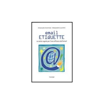 Email Etiquette. Le Sette Regole Per L'uso Efficace Dell'email - Invernizzi Emanuele; Lucchini Alessandro - Franco Angeli - 9788856804041