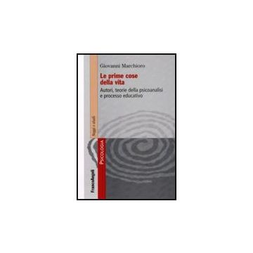 Le prime cose della vita. Autori, teorie della psicoanalisi e processo educativo - Marchioro Franco - Franco Angeli - 9788856804058