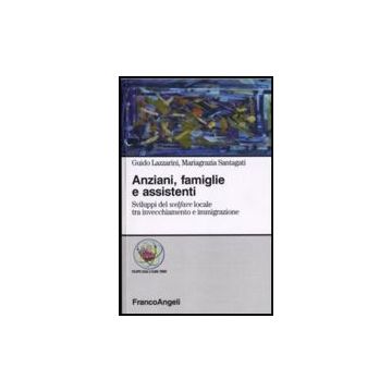 Anziani, Famiglie E Assistenti. Sviluppi Del Welfare Locale Tra Invecchiamento E Immigrazione - Lazzarini Guido; Santagati Mariagrazia - Franco Angeli - 9788856804867