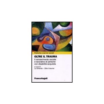 Oltre Il Trauma. Il Reinserimento Sociale E Lavorativo Di Persone Con Disabilita' Acquisita - La Ghianda - Franco Angeli - 9788856804980