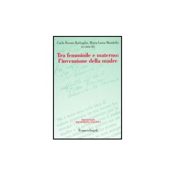 Tra Femminile E Materno. L'invenzione Della Madre - Busato Barbaglio Carla; Mondello M. L.  - Franco Angeli - 9788856805789