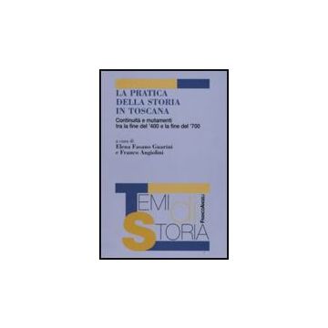 Pratica Della Storia In Toscana. Continuita' E Mutamenti Tra La Fine Del '400 E  La Fine Del '700 - Fasano Guarini E. ; Angiolini F.  - Franco Angeli - 9788856805864