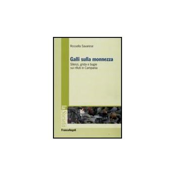 Galli Sulla Monnezza. Silenzi, Grida E Bugie Sui Rifiuti In Campania - Savarese Rossella - Franco Angeli - 9788856806700