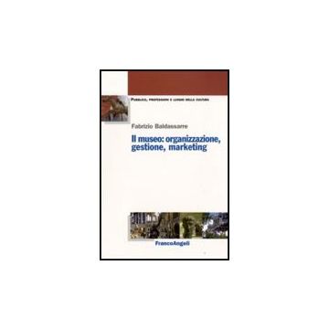 Il Museo. Organizzazione, Gestione, Marketing  - Baldassarre Fabrizio - Franco Angeli - 9788856806809