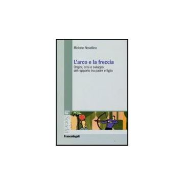 L' Arco E La Freccia. Origini, Crisi E Sviluppo Del Rapporto Tra Padre E Figlio   - Novellino Michele - Franco Angeli - 9788856807516