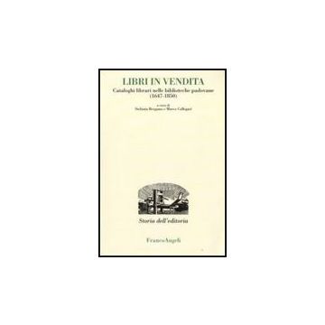 Libri In Vendita. Cataloghi Librari Nelle Biblioteche Padovane (1647-1850) - Bergamo S. ; Callegari M.  - Franco Angeli - 9788856807806