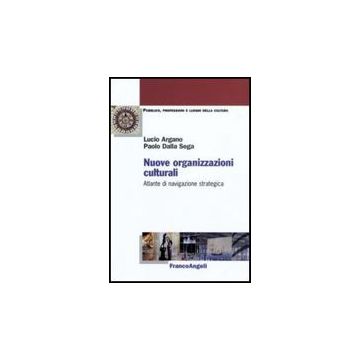 Nuove Organizzazioni Culturali. Atlante Di Navigazione Strategica - Argano Lucio; Dalla Sega Paolo - Franco Angeli - 9788856810059