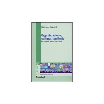 Organizzazione, Cultura, Territorio. Prolusioni, Lezioni, Relazioni - Dioguardi Gianfranco - Franco Angeli - 9788856810073
