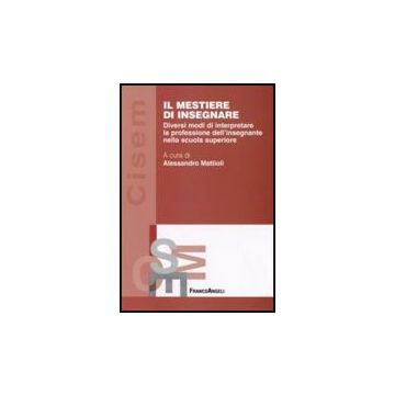 Il Mestiere Di Insegnare. Diversi Modi Di Interpretare La Professione  Dell'insegnante Nella Scuola Superiore - Mattioli A.  - Franco Angeli - 9788856810370