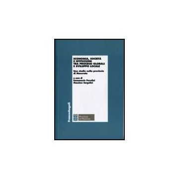 Economia, Societa' E Istituzioni Fra Processi Globali E Sviluppo Locale. Uno Studio Nella Provincia Di Macerata - Pavolini E. ; Sargolini M.  - Franco Angeli - 9788856810905