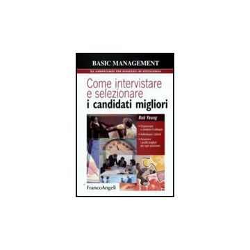 Come Intervistare E Selezionare I Candidati Migliori. Organizzare E Condurre Il Colloquio, Individuare I Talenti, Assumere I Profili Migliori Per Ogni Posizione - Yeung Rob - Franco Angeli - 9788856811179