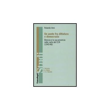 Ponte Fra Dittatura E Democrazia. Brescia E La Sua Provincia Nelle Carte Del Cln (1945-1946) - Anni Rolando - Franco Angeli - 9788856811247