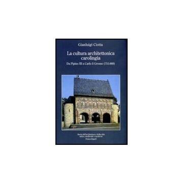 La cultura architettonica carolingia. Da Pipino III a Carlo il Grosso (751-888) - Ciotta Gianluigi - Franco Angeli - 9788856812039