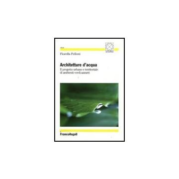 Architetture D'acqua. Il Progetto Urbano E Territoriale Di Ambienti Verdi-azzurri - Felloni Fiorella - Franco Angeli - 9788856813258