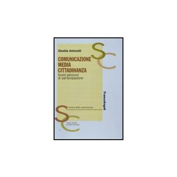 Comunicazione, Media, Cittadinanza. Nuovi Percorsi Di Partecipazione - Antonelli Giselda - Franco Angeli - 9788856813272
