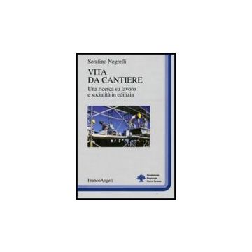 Vita Da Cantiere. Una Ricerca Su Lavoro E Socialita' In Edilizia - Negrelli Serafino - Franco Angeli - 9788856813838