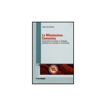 Rifondazione Comunista. Asimmetrie Di Potere E Strategie Politiche Di Un Partito In Movimento - De Nardis Fabio - Franco Angeli - 9788856814590