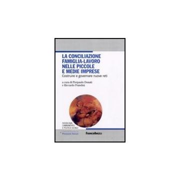 La Conciliazione Famiglia-lavoro Nelle Piccole E Medie Imprese. Costruire E  Governare Nuove Reti - Donati P. ; Prandini R.  - Franco Angeli - 9788856814774