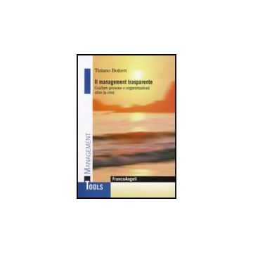 Il Management Trasparente. Guidare Persone E Organizzazioni Oltre La Crisi  - Botteri Tiziano - Franco Angeli - 9788856815115