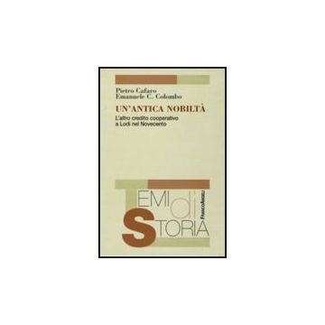 Un' Antica Nobilta. L'altro Credito Cooperativo A Lodi Nel Novecento  - Cafaro Pietro; Colombo Emanuele - Franco Angeli - 9788856815252