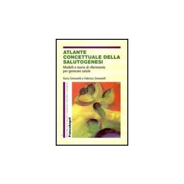 Atlante Concettuale Della Salutogenesi. Modelli E Teorie Di Riferimento Per Generare Salute - Simonelli Ilaria; Simonelli Fabrizio - Franco Angeli - 9788856815436