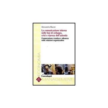 Comunicazione Interna Nelle Fasi Di Sviluppo, Crisi E Ripresa Dell'azienda. Coop Cooperazione Creativa E Alleanza Nelle Relazioni Organizzative - Mazzei Alessandra - Franco Angeli - 9788856815610
