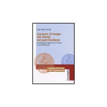 Lavorare Al Tempo Del Cliente Nel Post-fordismo. Cambiamenti Degli Orari Di Lavoro In Un Ipermercato - Cerruti Giancarlo - Franco Angeli - 9788856815870
