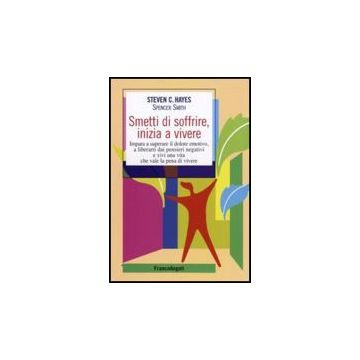 Smetti Di Soffrire, Inizia A Vivere. Impara A Superare Il Dolore Emotivo, A Libe Liberarti Dai Pensieri Negativi E Vivi Una Vita Che Vale La Pena Di Vivere - Hayes Stephen C.; Smith Spencer - Franco Angeli - 9788856816709