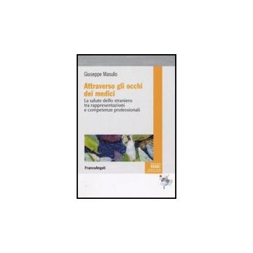 Attraverso Gli Occhi Dei Medici. La Salute Dello Straniero Tra Rappresentazioni E Competenze Professionali - Masullo Giuseppe - Franco Angeli - 9788856817195