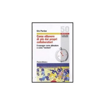 Come ottenere di più dai propri collaboratori. Il manager come allenatore e come mentore - Parsloe Eric - Franco Angeli - 9788856817904