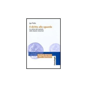 Il Diritto Allo Sguardo. La Cultura Del Controllo Nelle Relazioni Industriali  - Piotto Igor - Franco Angeli - 9788856822137