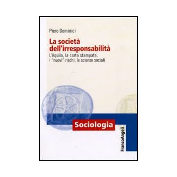 Societa' Dell'irresponsabilita. L'aquila, La Carta Stampata, I «nuovi» Rischi, ( Le Scienze Sociali - Dominici Piero - Franco Angeli - 9788856823127