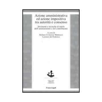 Azione Amministrativa Ed Azione Impositiva Tra Autorita' E Consenso. Strumenti E Tecniche Di Tutela Dell'amministrato E Del Contribuente - Civitarese Matteucci S. ; Del Federico L.  - Franco Angeli - 9788856824087