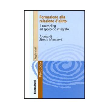Formare Alla Relazione D'aiuto. Il Counseling Ad Approccio Integrato - Mengheri M.  - Franco Angeli - 9788856824537