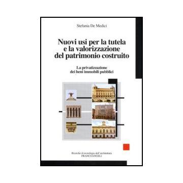 Nuovi Usi Per La Tutela E La Valorizzazione Del Patrimonio Costruito. La Privatizzazione Dei Beni Immobili Pubblici - De Medici Stefania - Franco Angeli - 9788856824544