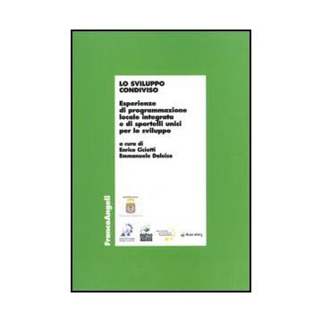 Sviluppo Condiviso. Esperienze Di Programmazione Locale Integrata E Di Sportelli Unici Per Lo Sviluppo - Ciciotti E. ; Daluiso E.  - Franco Angeli - 9788856824759