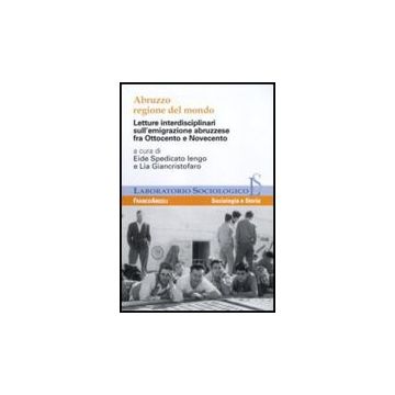 Abruzzo Regione Del Mondo. Letture Interdisciplinari Sull'emigrazione Abruzzese Fra Ottocento E Novecento - Spedicato Iengo E. ; Giancristofaro L.  - Franco Angeli - 9788856825565