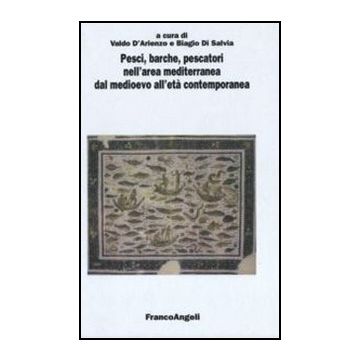 Pesci, Barche, Pescatori Nell'area Mediterranea Dal Medioevo All'eta' Contemporanea. Atti Del 4° Convegno Internazionale (fisciano-vietri Sul Mare-cetara, 2007) - D'arienzo V. ; Di Salvia B.  - Franco Angeli
