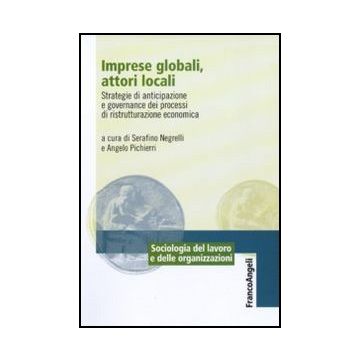 Imprese Globali, Attori Locali. Strategie Di Anticipazione E Governance Dei Processi Di Ristrutturazione Economica - Negrelli S. ; Pichierri A.  - Franco Angeli