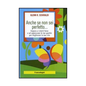Anche Se Non Sei Perfetto... Impara A Volerti Bene E Ad Apprezzare Le Tue Qualita' Per Migliorare La Tua Vita - Schiraldi Glenn R. - Franco Angeli